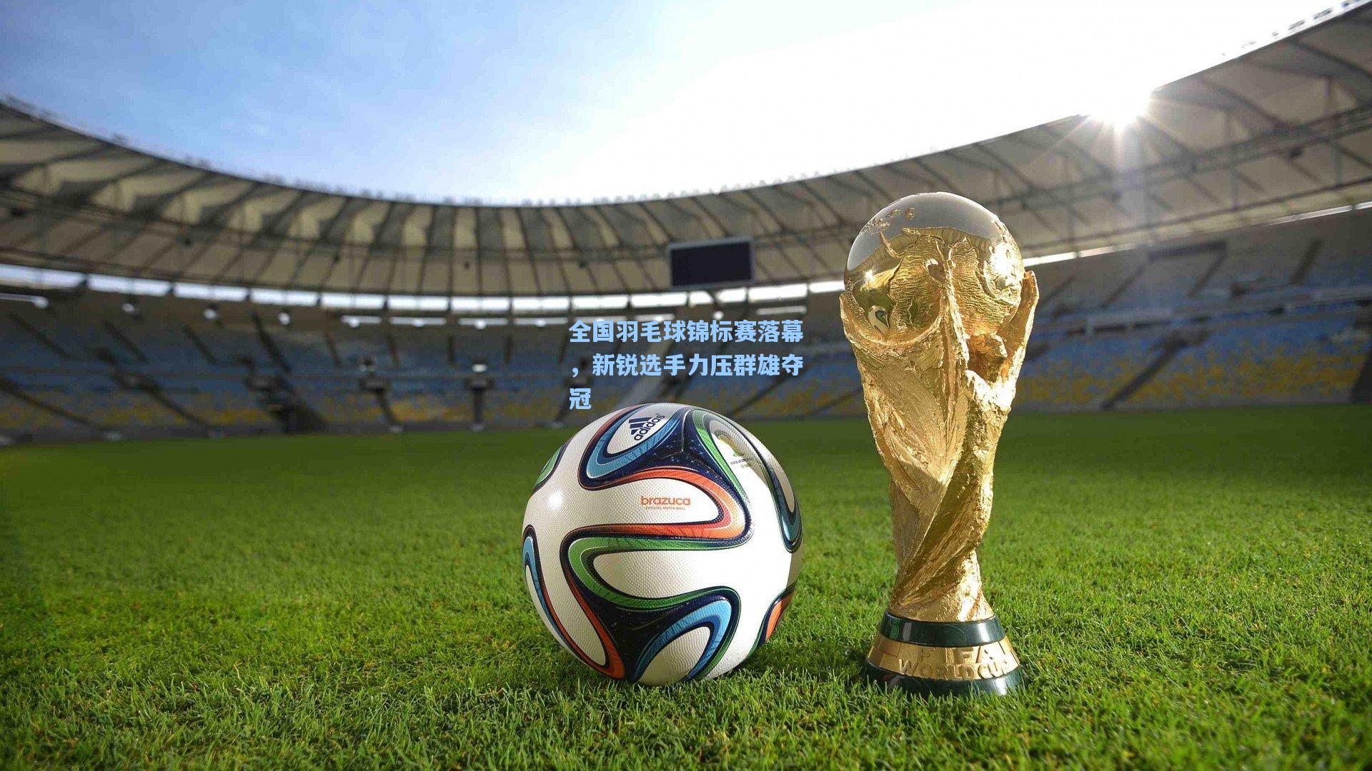 全国羽毛球锦标赛落幕，新锐选手力压群雄夺冠