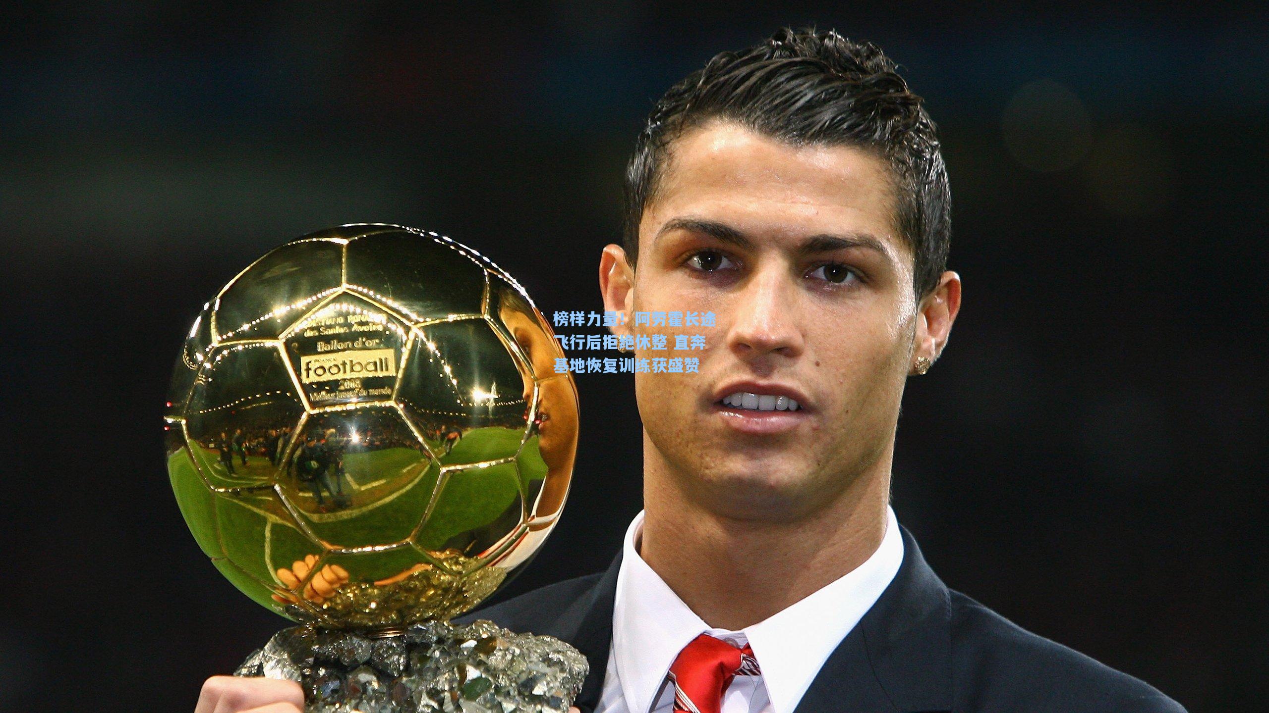 榜样力量！阿劳霍长途飞行后拒绝休整 直奔基地恢复训练获盛赞