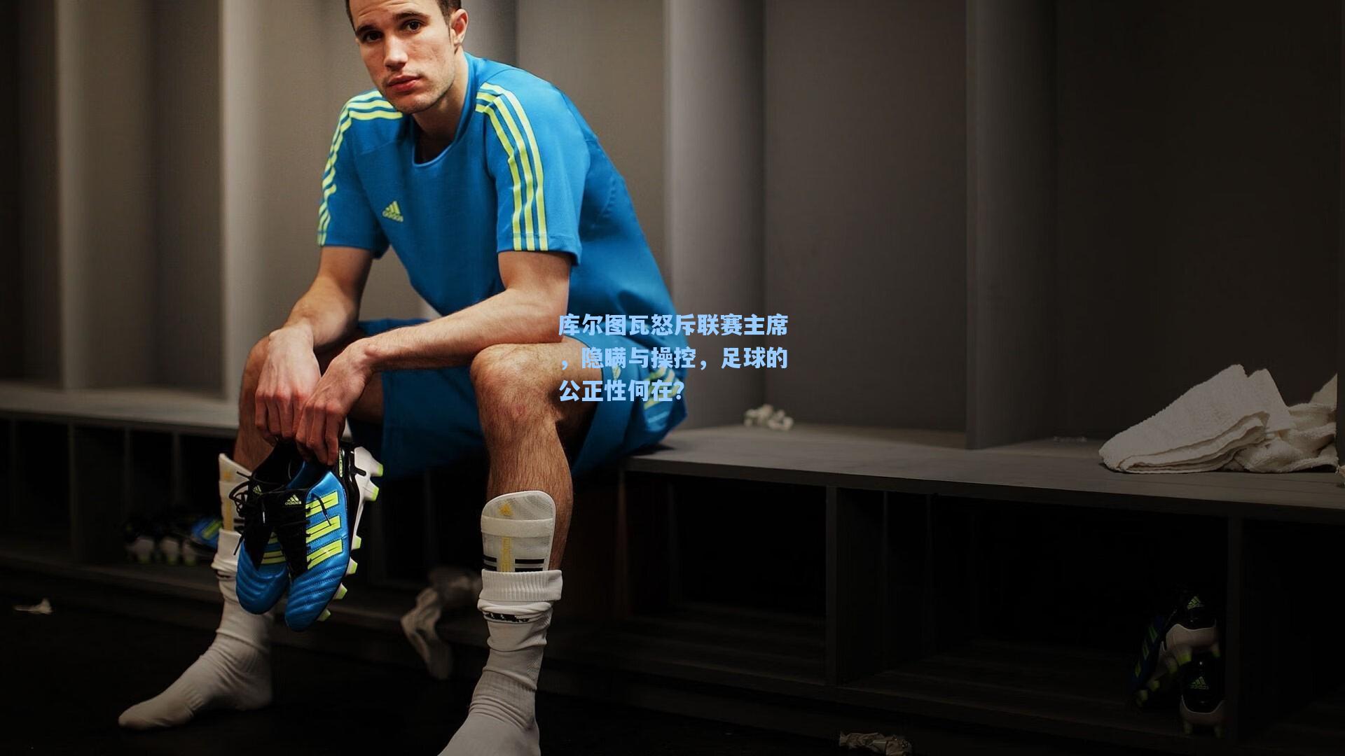 库尔图瓦怒斥联赛主席，隐瞒与操控，足球的公正性何在？