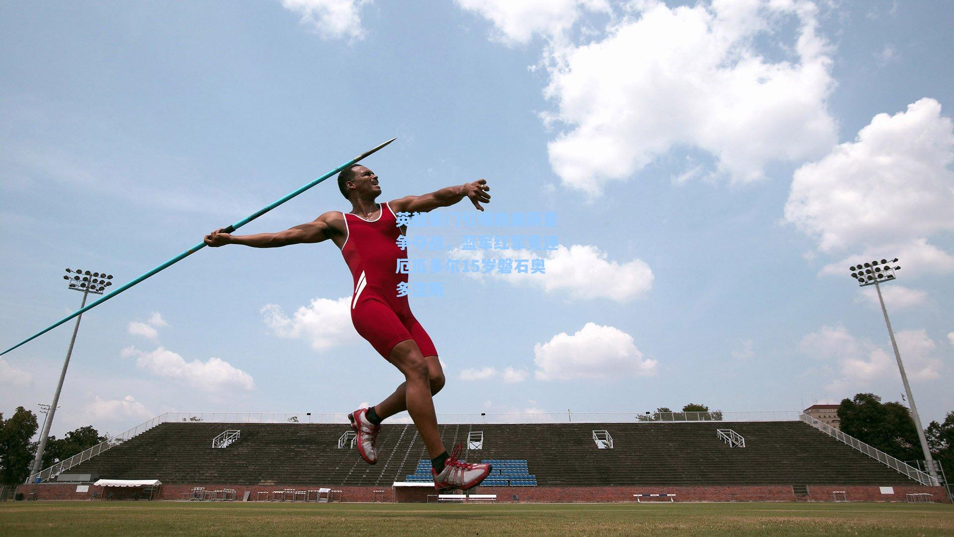 英超豪门引爆南美新星争夺战，蓝军红军竞逐厄瓜多尔15岁磐石奥多涅斯