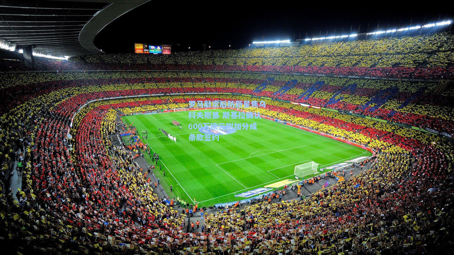 罗马敲定后防新星焦乌科夫斯基 斯基拉确认600万欧元附加分成条款签约