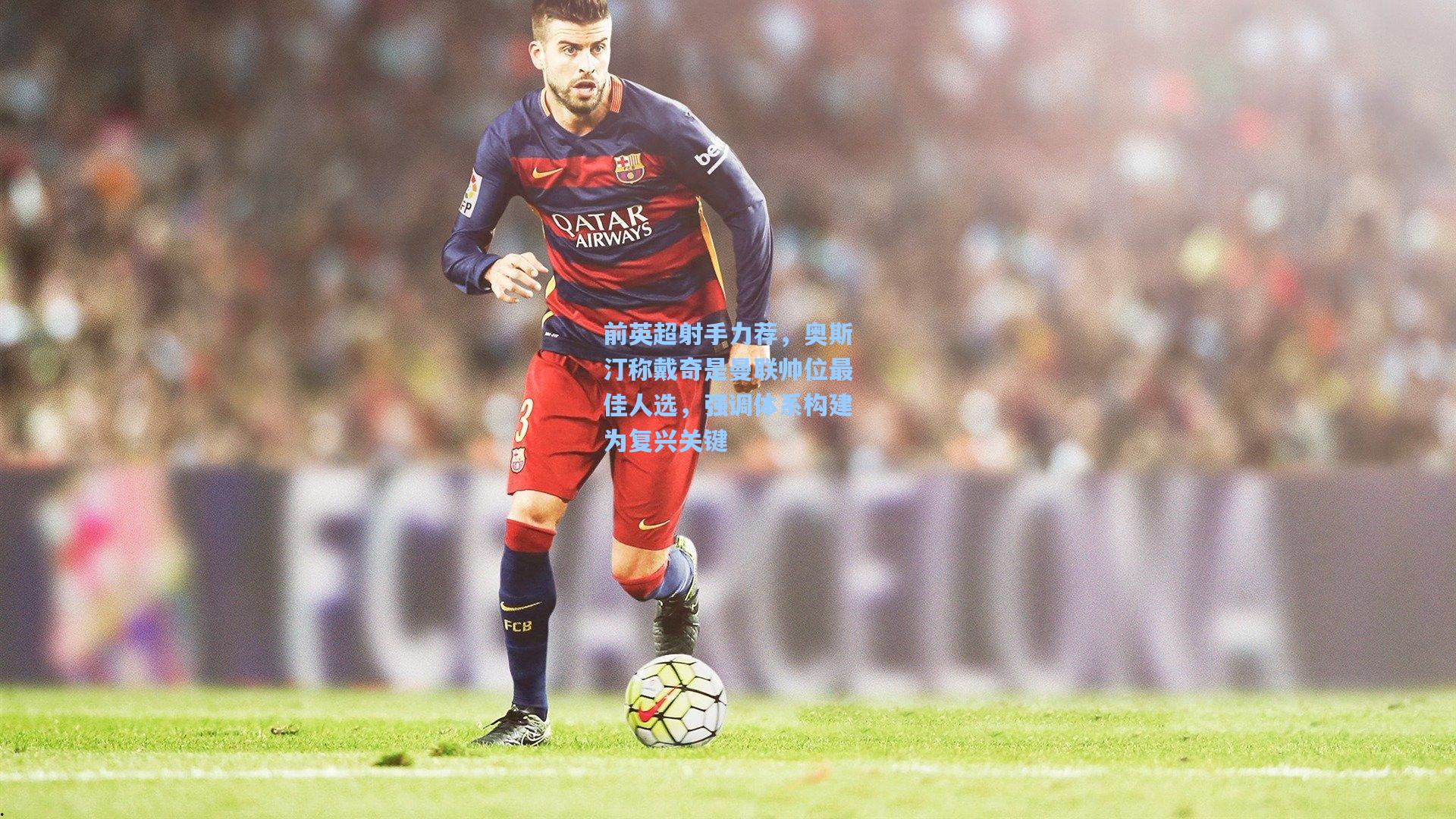 前英超射手力荐,奥斯汀称戴奇是曼联帅位最佳人选,强调体系构建为复兴关键