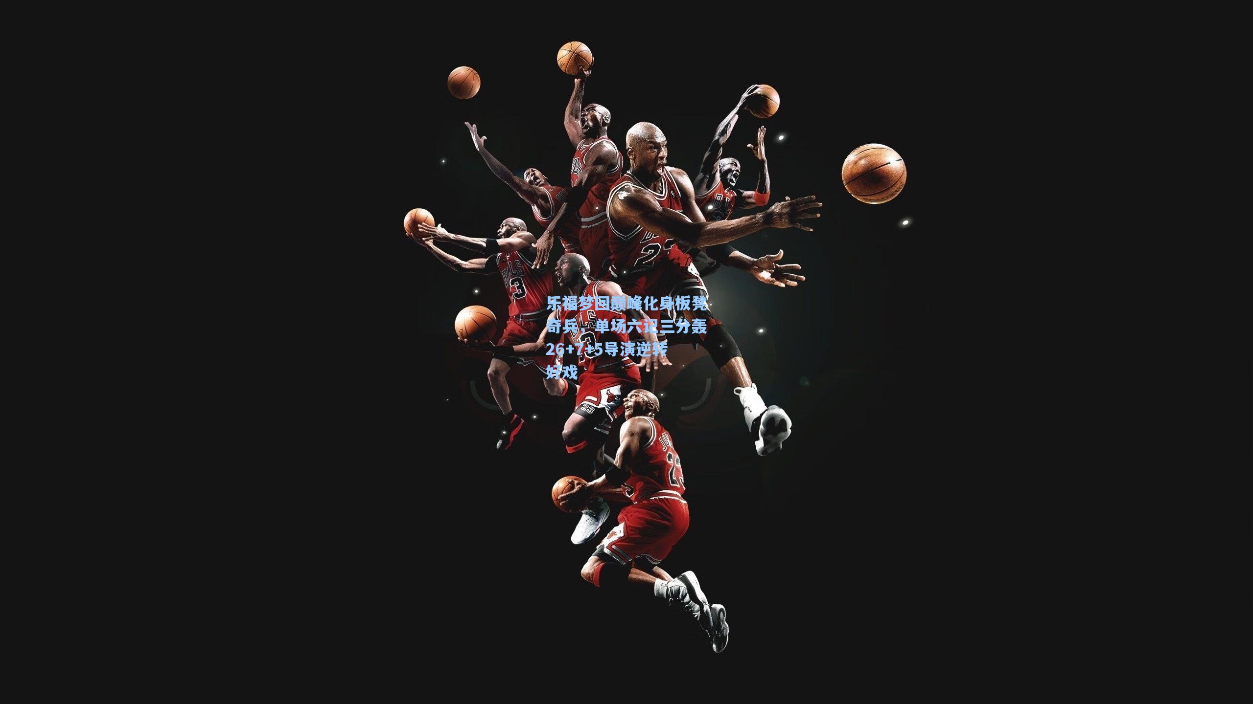 乐福梦回巅峰化身板凳奇兵,单场六记三分轰26+7+5导演逆转好戏