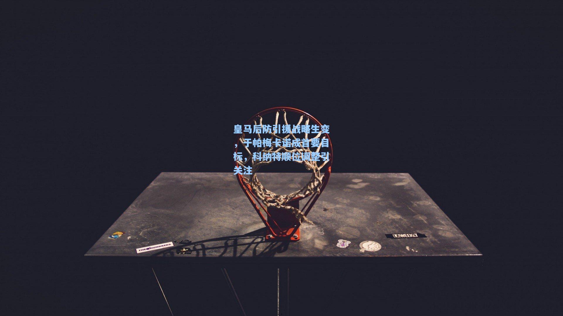 皇马后防引援战略生变,于帕梅卡诺成首要目标,科纳特顺位调整引关注