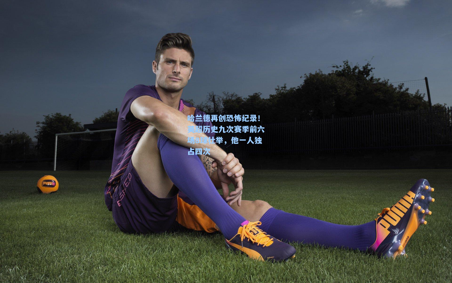 哈兰德再创恐怖纪录！英超历史九次赛季前六场8球壮举，他一人独占四次