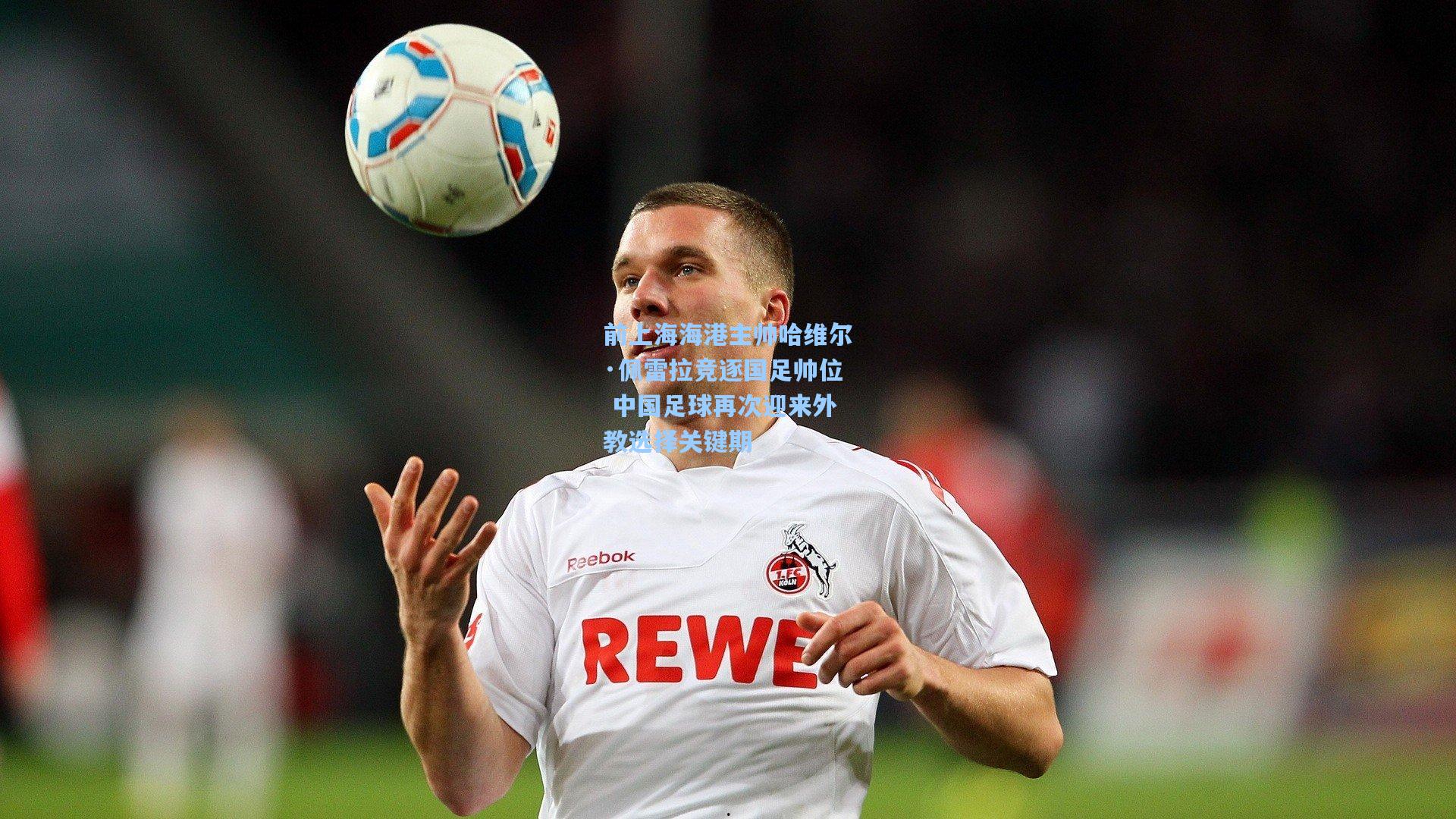 前上海海港主帅哈维尔·佩雷拉竞逐国足帅位 中国足球再次迎来外教选择关键期